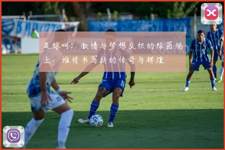 足球呵：激情与梦想交织的绿茵场上，谁将书写新的传奇与辉煌