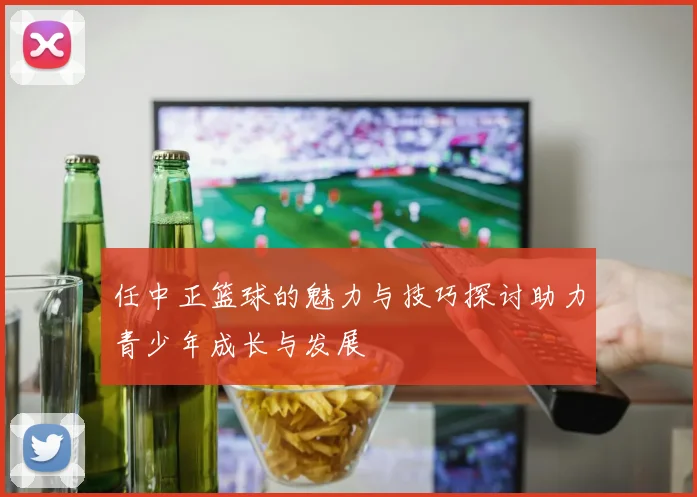 任中正篮球的魅力与技巧探讨助力青少年成长与发展