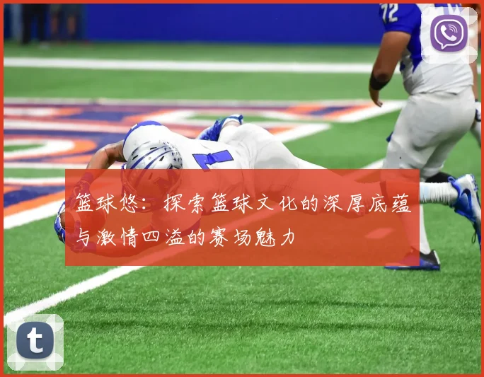 篮球悠：探索篮球文化的深厚底蕴与激情四溢的赛场魅力