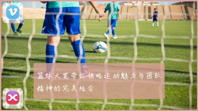 篮球大宽带你领略运动魅力与团队精神的完美结合