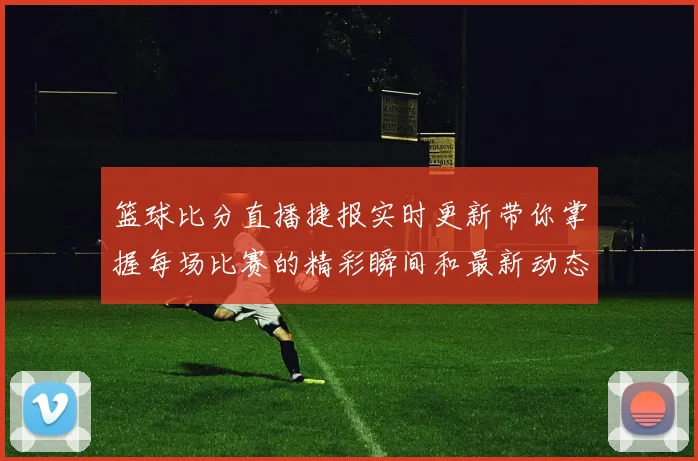 篮球比分直播捷报实时更新带你掌握每场比赛的精彩瞬间和最新动态