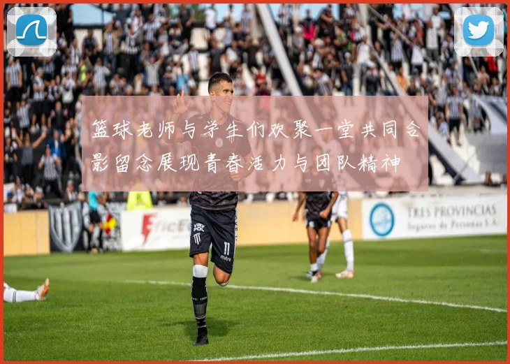 篮球老师与学生们欢聚一堂共同合影留念展现青春活力与团队精神