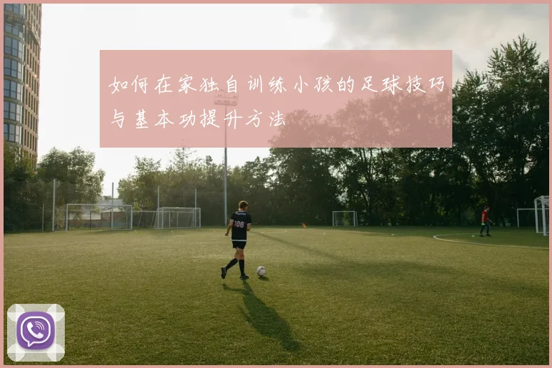 如何在家独自训练小孩的足球技巧与基本功提升方法