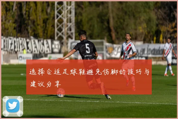 选择合适足球鞋避免伤脚的技巧与建议分享