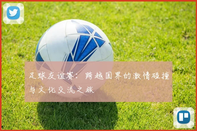足球友谊赛：跨越国界的激情碰撞与文化交流之旅