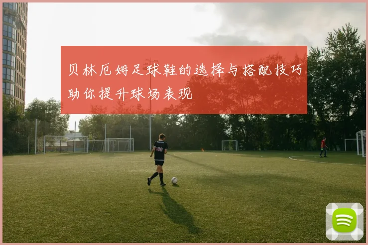 贝林厄姆足球鞋的选择与搭配技巧助你提升球场表现