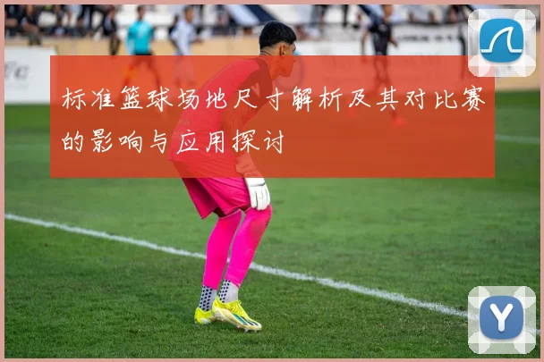 标准篮球场地尺寸解析及其对比赛的影响与应用探讨